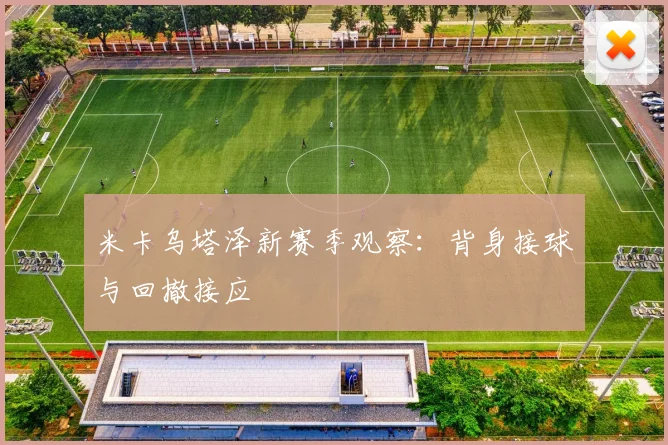 米卡乌塔泽新赛季观察：背身接球与回撤接应