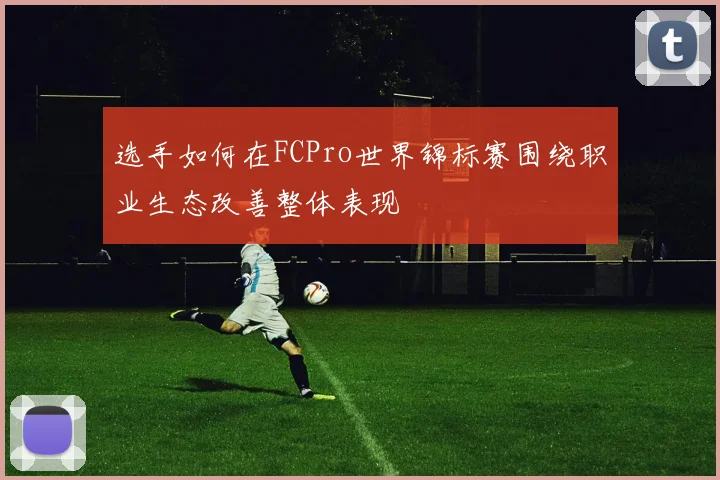 选手如何在FCPro世界锦标赛围绕职业生态改善整体表现