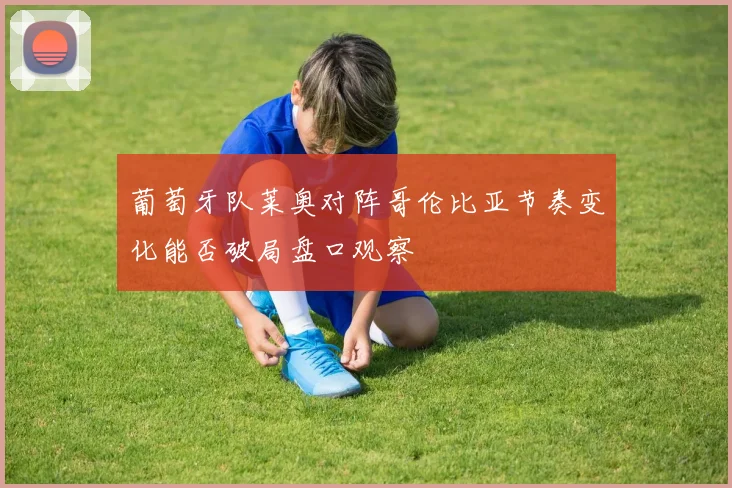 葡萄牙队莱奥对阵哥伦比亚节奏变化能否破局盘口观察