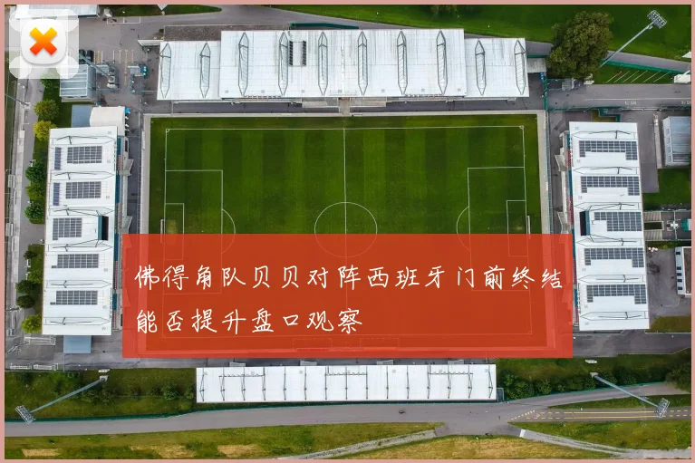 佛得角队贝贝对阵西班牙门前终结能否提升盘口观察