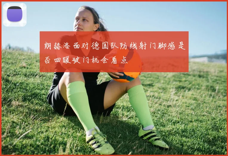 朗赫洛面对德国队防线射门脚感是否回暖破门机会看点