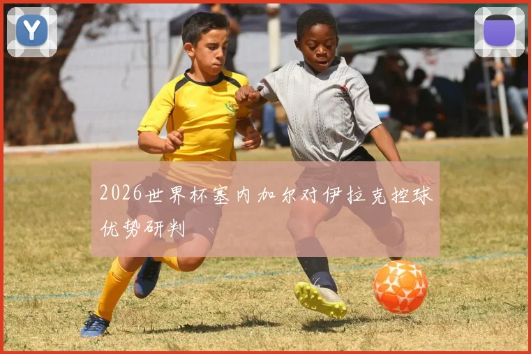 2026世界杯塞内加尔对伊拉克控球优势研判
