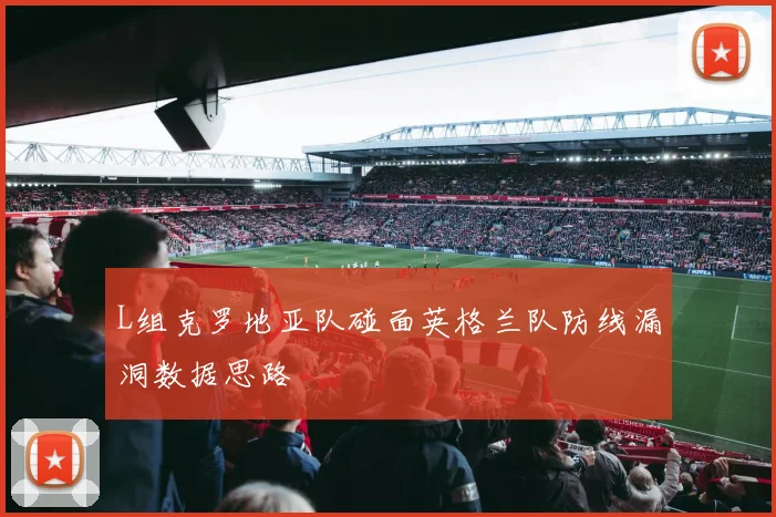 L组克罗地亚队碰面英格兰队防线漏洞数据思路