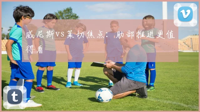 威尼斯vs莱切焦点:肋部推进更值得看