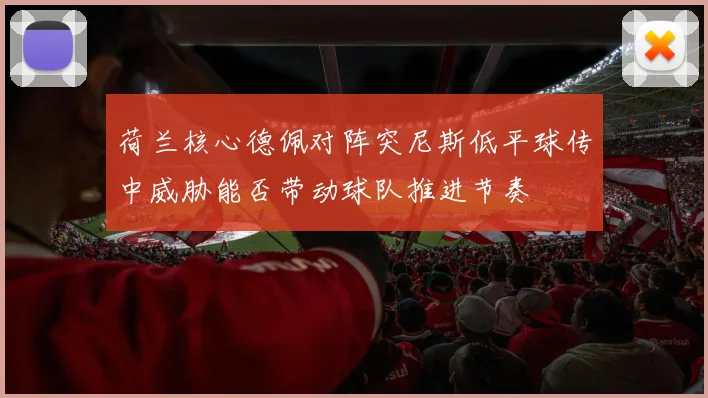 荷兰核心德佩对阵突尼斯低平球传中威胁能否带动球队推进节奏