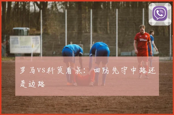 罗马vs科莫看点：回防先守中路还是边路