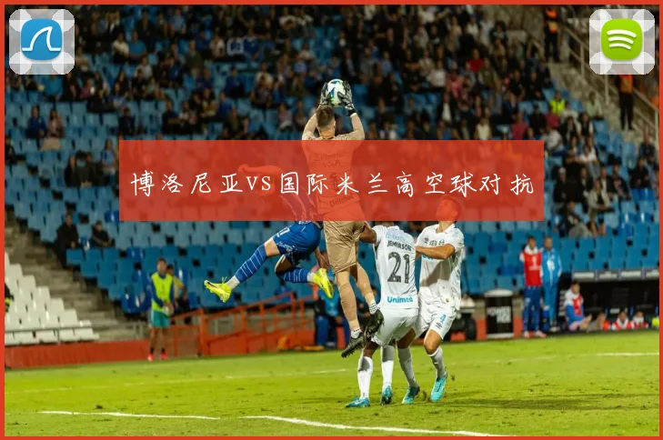 博洛尼亚vs国际米兰高空球对抗
