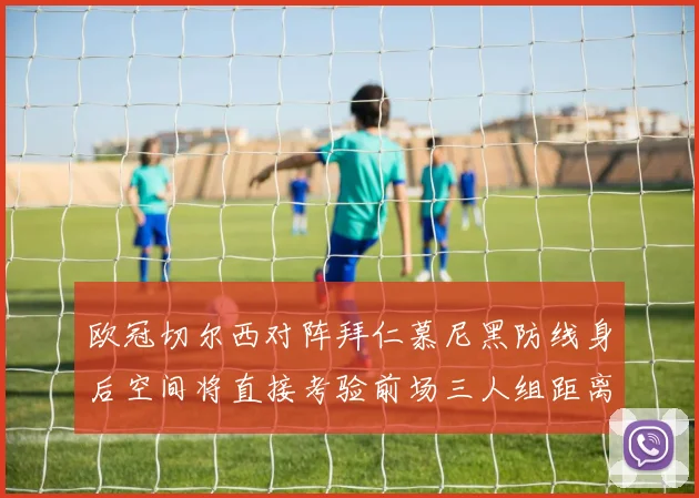 欧冠切尔西对阵拜仁慕尼黑防线身后空间将直接考验前场三人组距离