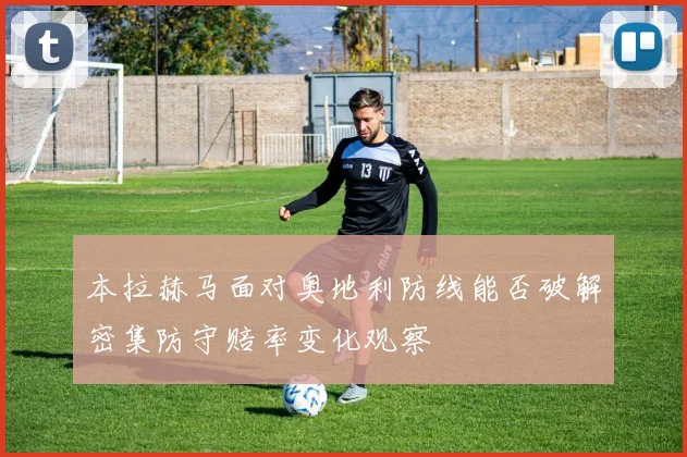 本拉赫马面对奥地利防线能否破解密集防守赔率变化观察